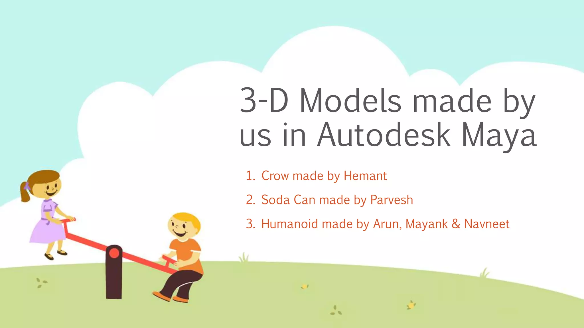 3-D Models made by
us in Autodesk Maya
1. Crow made by Hemant
2. Soda Can made by Parvesh
3. Humanoid made by Arun, Mayank & Navneet
 