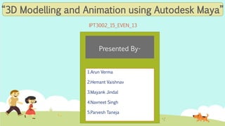 “3D Modelling and Animation using Autodesk Maya”
IPT3002_15_EVEN_13
1.Arun Verma
2.Hemant Vaishnav
3.Mayank Jindal
4.Navneet Singh
5.Parvesh Taneja
Presented By-
 