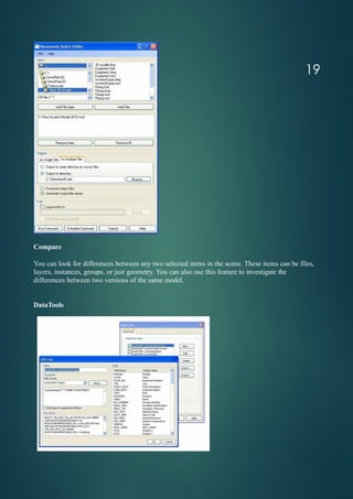 Compare
You can look for differences between any two selected items in the scene. These items can be files,
layers, instances, groups, or just geometry. You can also use this feature to investigate the
differences between two versions of the same model.
DataTools
19
 