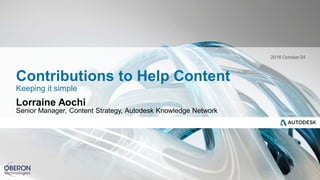 Lorraine Aochi
Senior Manager, Content Strategy, Autodesk Knowledge Network
Keeping it simple
Contributions to Help Content
2016 October 24
 