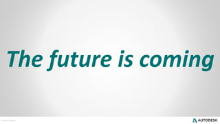 © 2014 Autodesk
The future is coming
 