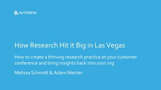 Melissa Schmidt & Adam Menter
How to create a thriving research practice at your customer
conference and bring insights back into your org
How Research Hit it Big in Las Vegas
 