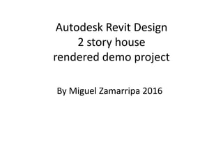 Autodesk Revit Design
2 story house
rendered demo project
By Miguel Zamarripa 2016
 