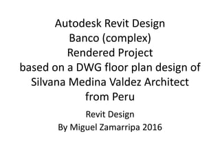 Autodesk Revit Design
Banco (complex)
Rendered Project
based on a DWG floor plan design of
Silvana Medina Valdez Architect
from Peru
Revit Design
By Miguel Zamarripa 2016
 