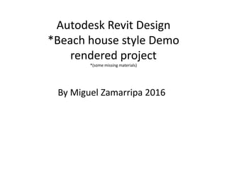 Autodesk Revit Design
*Beach house style Demo
rendered project
*(some missing materials)
By Miguel Zamarripa 2016
 