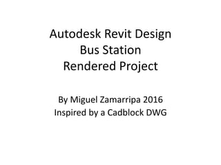 Autodesk Revit Design
Bus Station
Rendered Project
By Miguel Zamarripa 2016
Inspired by a Cadblock DWG
 