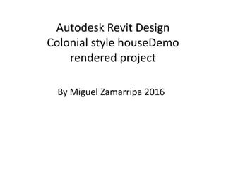 Autodesk Revit Design
Colonial style houseDemo
rendered project
By Miguel Zamarripa 2016
 