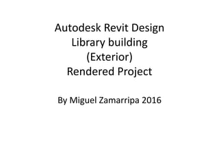 Autodesk Revit Design
Library building
(Exterior)
Rendered Project
By Miguel Zamarripa 2016
 