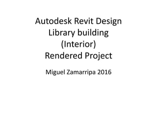Autodesk Revit Design
Library building
(Interior)
Rendered Project
Miguel Zamarripa 2016
 
