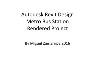 Autodesk Revit Design
Metro Bus Station
Rendered Project
By Miguel Zamarripa 2016
 