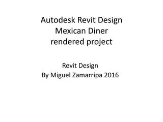 Autodesk Revit Design
Mexican Diner
rendered project
Revit Design
By Miguel Zamarripa 2016
 