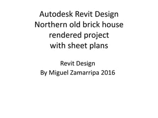 Autodesk Revit Design
Northern old brick house
rendered project
with sheet plans
Revit Design
By Miguel Zamarripa 2016
 