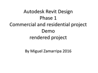 Autodesk Revit Design
Phase 1
Commercial and residential project
Demo
rendered project
By Miguel Zamarripa 2016
 