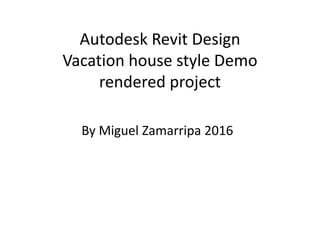 Autodesk Revit Design
Vacation house style Demo
rendered project
By Miguel Zamarripa 2016