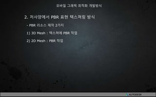 2. 저사양에서 PBR 표현 텍스쳐링 방식
- PBR 리소스 제작 2가지
1) 3D Mesh : 텍스쳐에 PBR 작업
2) 2D Mesh : PBR 작업
모바일 그래픽 최적화 개발방식
 