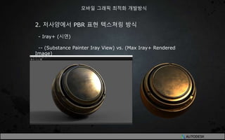 2. 저사양에서 PBR 표현 텍스쳐링 방식
- Iray+ (시연)
-- (Substance Painter Iray View) vs. (Max Iray+ Rendered
Image)
모바일 그래픽 최적화 개발방식
 