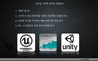 -- 세션 순서:
1. 사진이나 컨셉 이미지를 이용한 프로젝션 모델링 방식
2. 모바일 저사양 기기에서 PBR 표현 텍스쳐링 방식
3. 맥스 스크립트로 작업 공정 최적화 방식
모바일 그래픽 최적화 개발방식
 