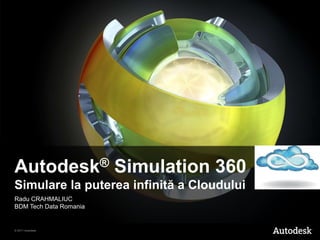 Autodesk®               Simulation 360
Simulare la puterea infinită a Cloudului
Radu CRAHMALIUC
BDM Tech Data Romania


© 2011 Autodesk
 