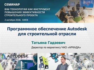 © 2013 Autodesk
Татьяна Гадзевич
Директор по маркетингу ЧАО «АРКАДА»
Программное обеспечение Autodesk
для строительной отрасли
 