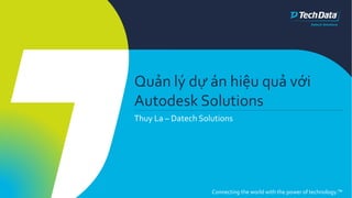 Connecting the world with the power of technology.™
Quản lý dự án hiệu quả với
Autodesk Solutions
Thuy La – Datech Solutions
 