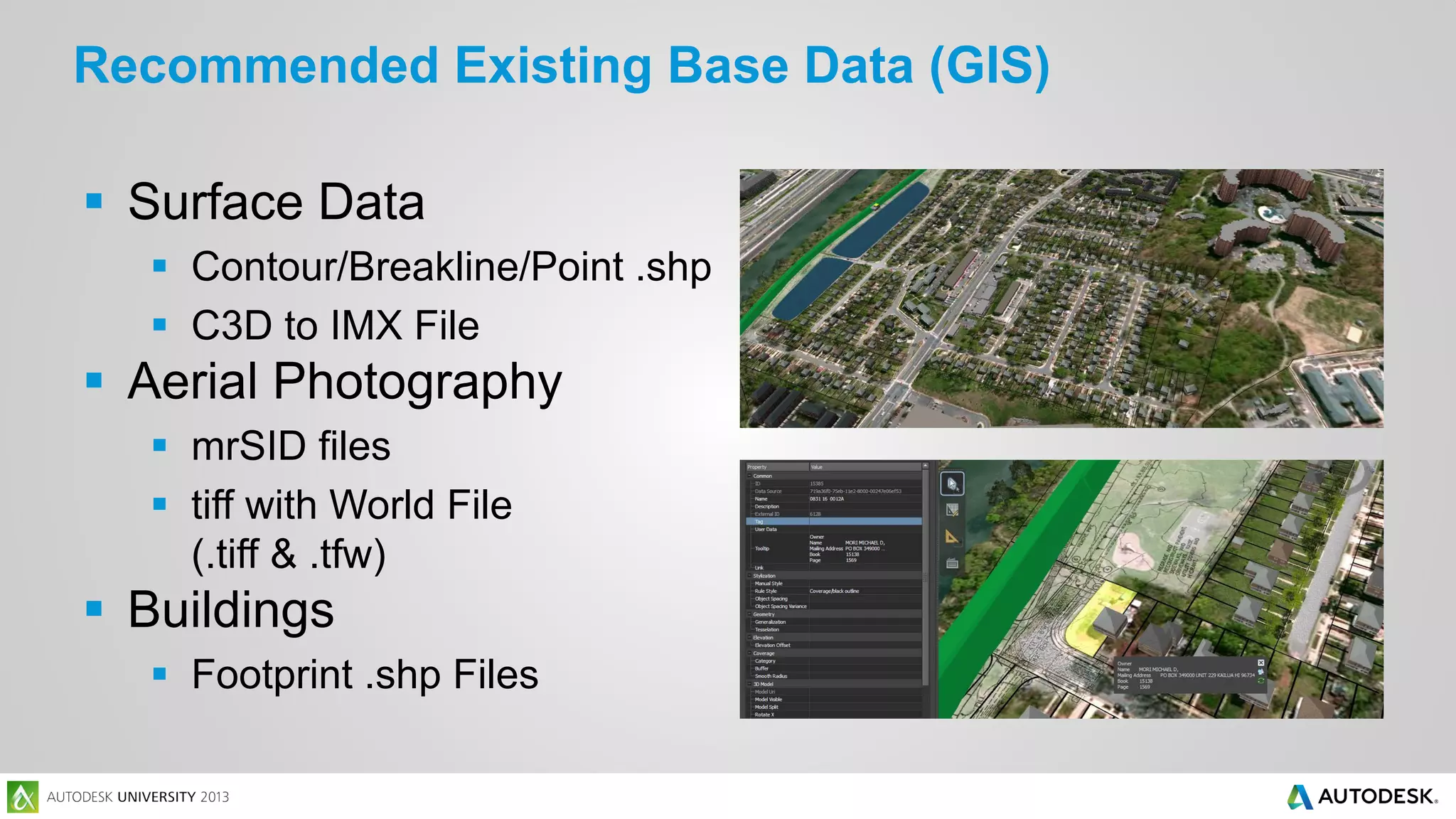 Recommended Existing Base Data (GIS)
 Surface Data
 Contour/Breakline/Point .shp
 C3D to IMX File

 Aerial Photography
 mrSID files
 tiff with World File
(.tiff & .tfw)

 Buildings
 Footprint .shp Files

 