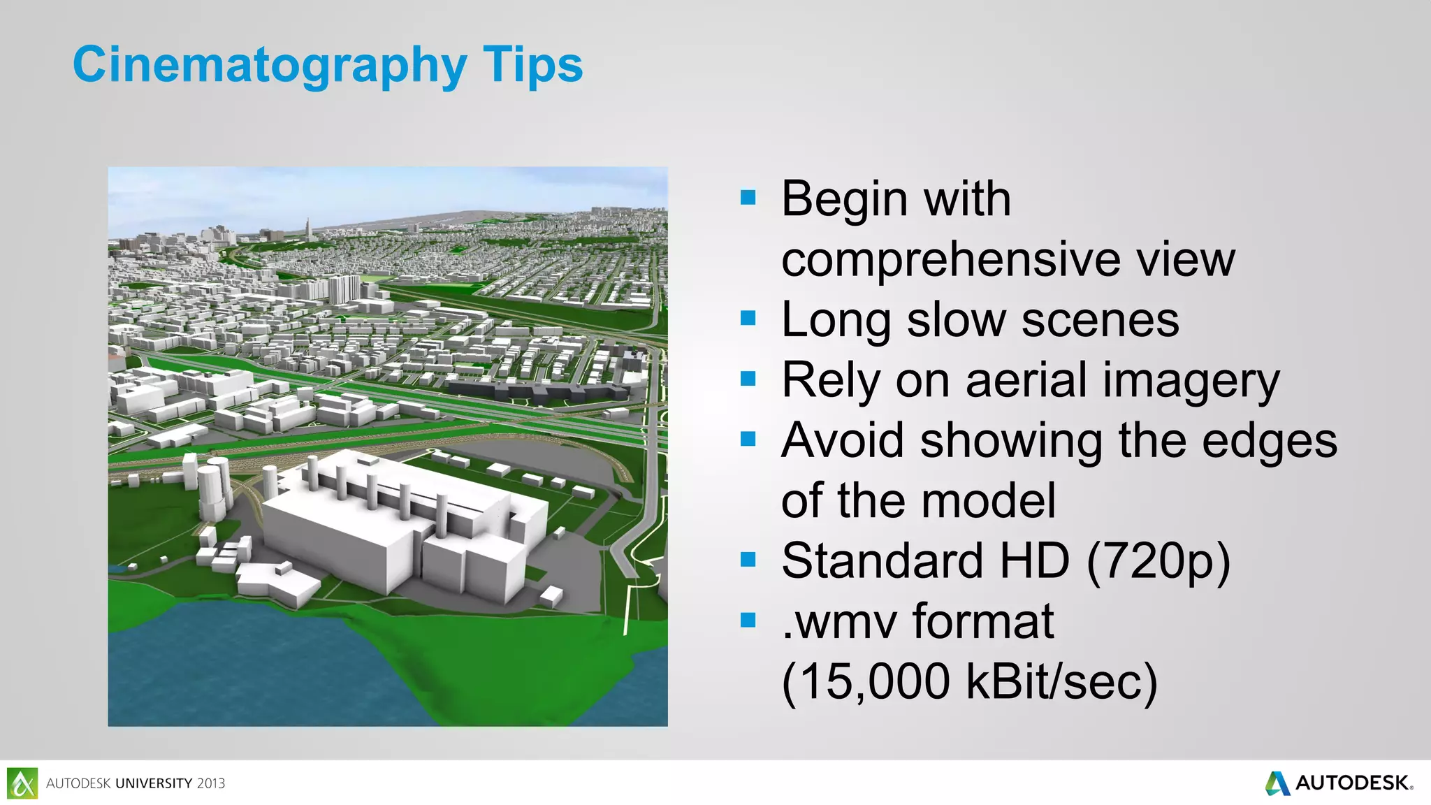 Cinematography Tips
 Begin with
comprehensive view
 Long slow scenes
 Rely on aerial imagery
 Avoid showing the edges
of the model
 Standard HD (720p)
 .wmv format
(15,000 kBit/sec)

 