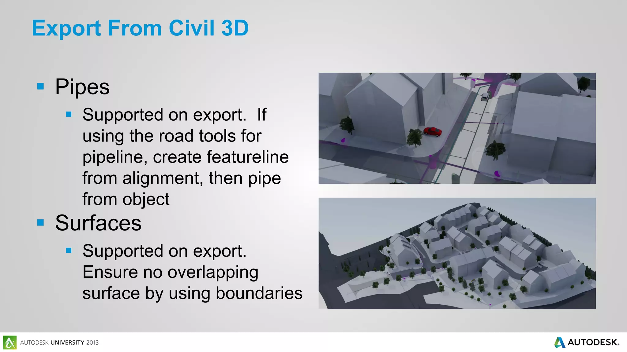 Export From Civil 3D
 Pipes
 Supported on export. If
using the road tools for
pipeline, create featureline
from alignment, then pipe
from object

 Surfaces
 Supported on export.
Ensure no overlapping
surface by using boundaries

 
