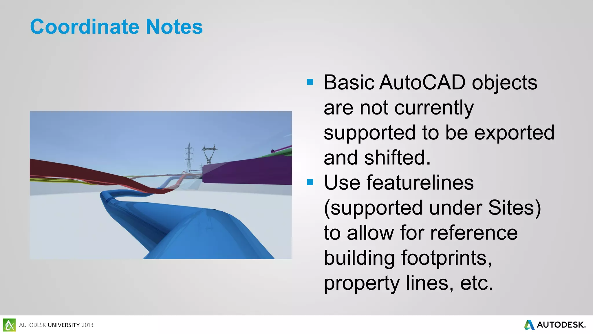 Coordinate Notes
 Basic AutoCAD objects
are not currently
supported to be exported
and shifted.
 Use featurelines
(supported under Sites)
to allow for reference
building footprints,
property lines, etc.

 