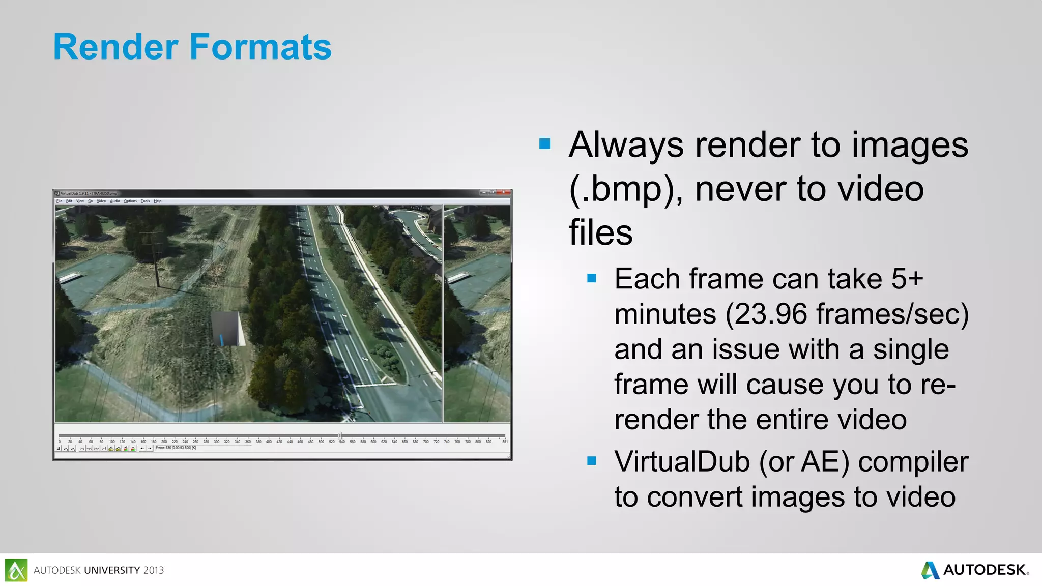 Render Formats
 Always render to images
(.bmp), never to video
files
 Each frame can take 5+
minutes (23.96 frames/sec)
and an issue with a single
frame will cause you to rerender the entire video
 VirtualDub (or AE) compiler
to convert images to video

 