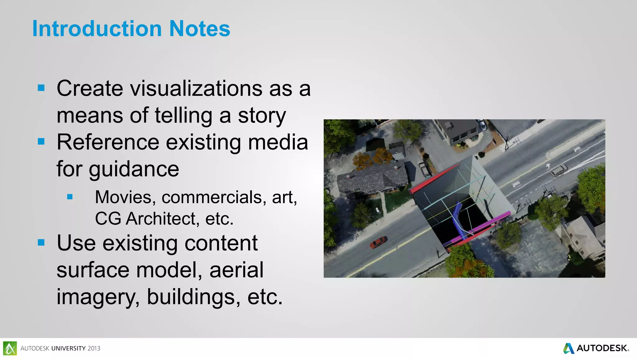 Introduction Notes
 Create visualizations as a
means of telling a story
 Reference existing media
for guidance


Movies, commercials, art,
CG Architect, etc.

 Use existing content
surface model, aerial
imagery, buildings, etc.

 