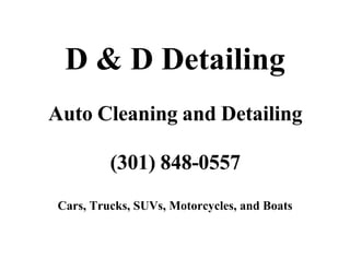 D & D Detailing
Auto Cleaning and Detailing

         (301) 848-0557
Cars, Trucks, SUVs, Motorcycles, and Boats
 