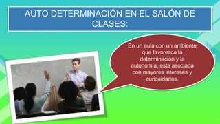 7
AUTO DETERMINACIÓN EN EL SALÓN DE
CLASES:
En un aula con un ambiente
que favorezca la
determinación y la
autonomía, esta asociada
con mayores intereses y
curiosidades.
 