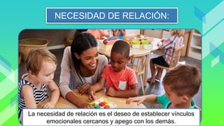 9
NECESIDAD DE RELACIÓN:
La necesidad de relación es el deseo de establecer vínculos
emocionales cercanos y apego con los demás.
 
