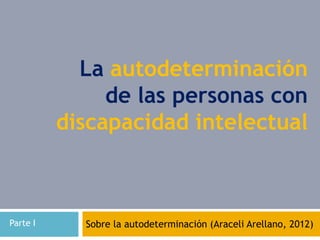 La autodeterminación
               de las personas con
          discapacidad intelectual



Parte I     Sobre la autodeterminación (Araceli Arellano, 2012)
 