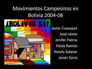 Movimientos Campesinos en
     Bolivia 2004-06

              Javier Cuasapaz
                    José Jaime
                Jenifer Palma
                 Paola Ramos
                Nataly Salazar
                   Javier Soria
 
