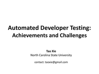 Automated Developer Testing:
Achievements and Challenges
Tao Xie
North Carolina State University
contact: taoxie@gmail.com
 