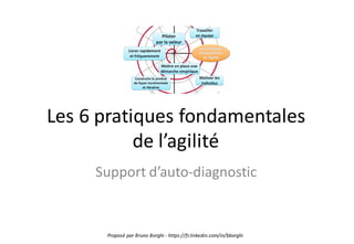 Les	
  6	
  pratiques	
  fondamentales	
  
de	
  l’agilité
Support	
  d’auto-­‐diagnostic
Proposé	
  par	
  Bruno	
  Borghi -­‐ https://fr.linkedin.com/in/bborghi
 
