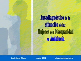 Autodiagnóstico de la
                        situación de las
                    Mujeres con Discapacidad
                         en Andalucía


José María Olayo   mayo 2012   olayo.blogspot.com
 