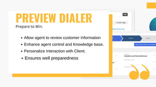 Allow agent to review customer Information
Enhance agent control and Knowledge base.
Personalize Interaction with Client.
Ensures well preparedness
PREVIEW DIALER
Prepare to Win.
 