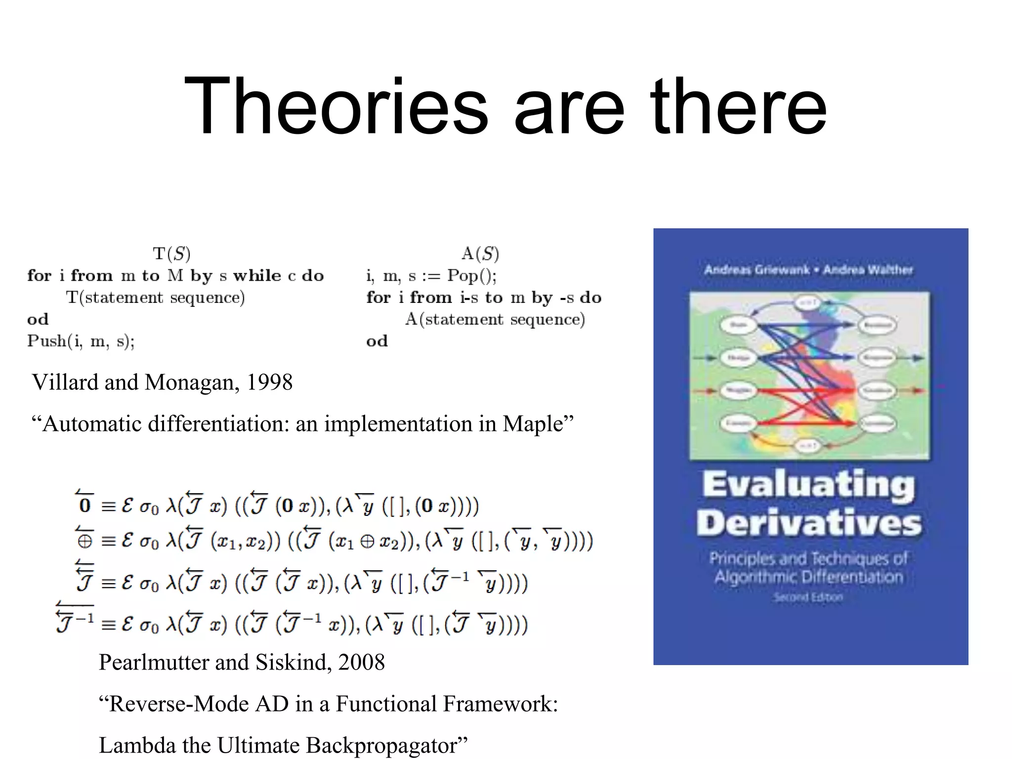 Theories are there
Pearlmutter and Siskind, 2008
“Reverse-Mode AD in a Functional Framework:
Lambda the Ultimate Backpropagator”
Villard and Monagan, 1998
“Automatic differentiation: an implementation in Maple”
 