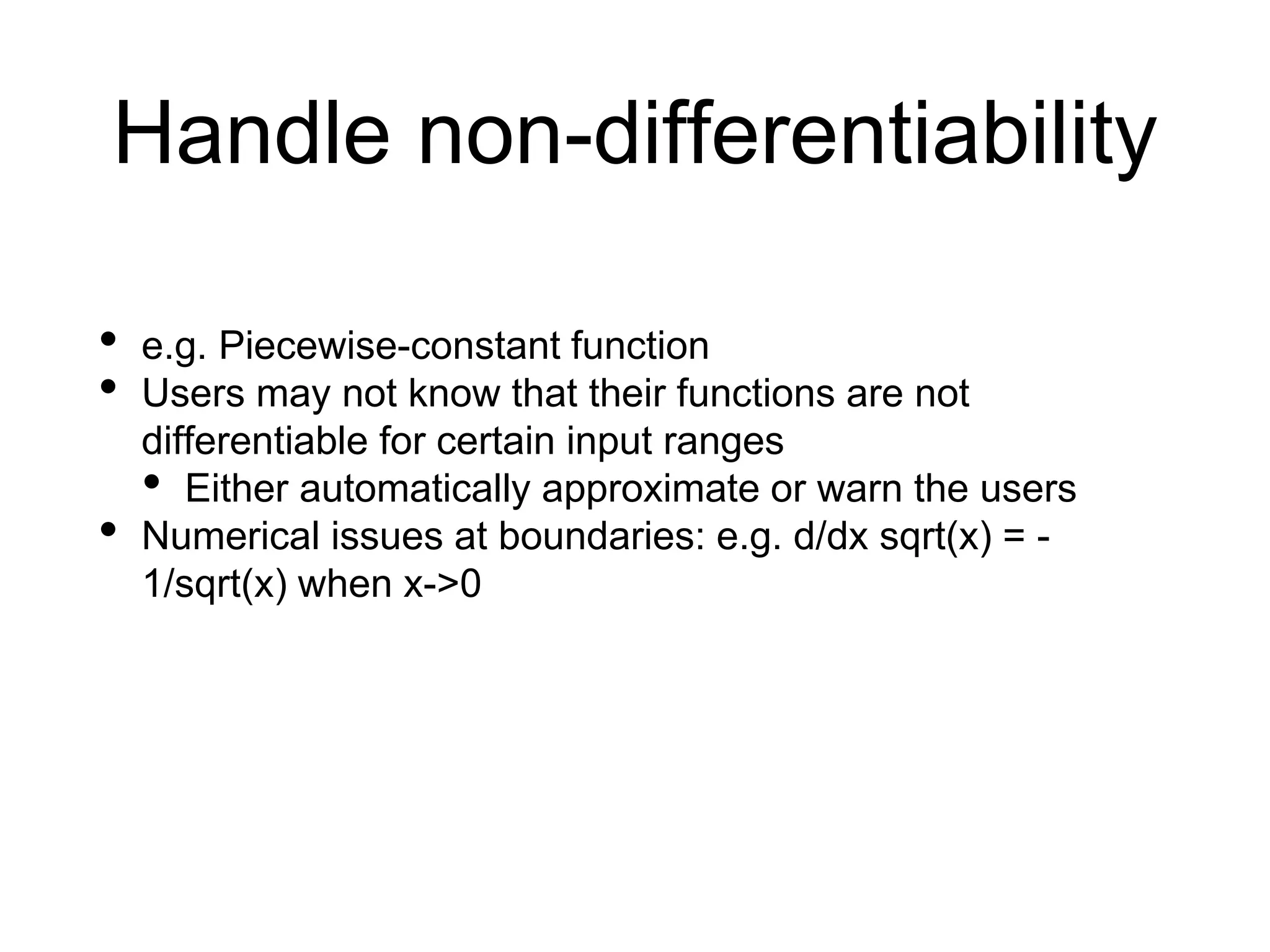 Handle non-differentiability
• e.g. Piecewise-constant function
• Users may not know that their functions are not
differentiable for certain input ranges
• Either automatically approximate or warn the users
• Numerical issues at boundaries: e.g. d/dx sqrt(x) = -
1/sqrt(x) when x->0
 