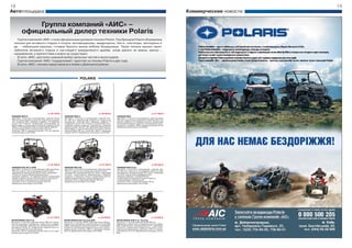 18                                                                                                                                                                                          19
Автоплощадка                                                                                                                                                         Коммерческие новости

               Группа компаний «АИС» –
           официальный дилер техники Polaris
    Группа компаний «АИС» стала официальным дилером техники Polaris. Под брендом Polaris объединена
  техника для активного отдыха и спорта: мотовездеходы, квадроциклы, багги, снегоходы, мотоциклы и
  др. – небольшие машины, готовые бросить вызов любому бездорожью. Такую технику высоко ценят
  любители активного отдыха и настоящего внедорожного драйва, когда дороги не важны, важны –
  направления, а препятствия и вовсе не существуют.
    В сети «АИС» доступен широкий выбор запасных частей и аксессуаров.
    Группа компаний «АИС» поддерживает гарантию на технику Polaris в два года.
    В сети «АИС» техника представлена в Киеве и Днепропетровске.



                                                                        POLARIS




                                       от 26 700 $                                          от 29 900 $                                             от 21 900 $
RANGER RZR S                                           RANGER RZR 4                                          RANGER RZR
двигатель: 4-тактный 2-цилиндровый, рабочий объем      двигатель: 4-тактный 2-цилиндровый, рабочий объ-      двигатель: 4-тактный 2-цилиндровый, рабочий объем
760 см3 (увеличенной мощности); жидкостное охлажде-    ем 760 см3 (увеличенной мощности); жидкостное         760 см3; жидкостное охлаждение; инжектор (EFI); пе-
ние; инжектор (EFI); передняя подвеска: 2 А-образных   охлаждение; инжектор (EFI); передняя подвеска: 2      редняя подвеска: 2 А-образных рычага; независимая
рычага (Fox Podium); независимая регулируемая за-      А-образных рычага (Fox Podium); независимая регу-     регулируемая задняя подвеска; штампованные сталь-
дняя подвеска; возможность развития скорости более     лируемая задняя подвеска; возможность развития        ные диски; сухой вес: 429 кг; дорожный просвет 25 см;
100км/ч; 26-дюймовые (66 см) колеса Maxxis Bighorn;    скорости более 100 км/ч; 26-дюймовые (66см) колеса    фирменные аксессуары Lock & Ride
легкосплавные диски; колесная база 152,4 см;           Maxxis Bighorn; легкосплавные диски; ширина 154 см;
сухой вес: 454 кг; дорожный просвет 19,2 см; фирмен-   колесная база 262 см; сухой вес: 569 кг; дорожный
ныеаксессуары Lock & Ride                              просвет 30,5 см; фирменные аксессуары Lock & Ride




                                       от 22 500 $                                          от 27 500 $                                             от 26 000 $
RANGER 800 XP/w EPS                                    RANGER 800 HD                                         RANGER 800 Crew
двигатель: 4-тактный, 2-цилиндровый, рабочий объем     двигатель: 4-тактный 2-цилиндровый, рабочий объем     двигатель: 4-тактный 2-цилиндровый, рабочий объ-
760 см3; жидкостное охлаждение; инжектор (EFI);        760 см3; жидкостное охлаждение; инжектор (EFI);       ем 760 см3; жидкостное охлаждение; инжектор (EFI);
трансмиссия: автоматическая PVT (4х4) с pежимами       трансмиссия: автоматическая PVT (4х4) с pежимами      трансмиссия: автоматическая PVT (4х4) с pежимами
P/R/N/L/H; подключаемый дифференциал;                  H/L/N/R; подключаемый дифференциал; передняя          H/L/N/R; подключаемый дифференциал;
передняя подвеска: 2 А-образных рычага; независимая    подвеска: А-образных рычага; независимая регули-      передняя подвеска: типа MacPherson;
задняя подвеска; может комплектоваться электроуси-     руемая задняя подвеска; алюминиевые диски;            независимая регулируемая задняя подвеска;
лителем руля; штампованные стальные диски;             сухой вес: 572 кг; дорожный просвет 30,5 см;          штампованные стальные диски;
сухой вес: 570 кг; дорожный просвет 30,5 см;           фирменные аксессуары Lock & Ride                      сухой вес: 678 кг; дорожный просвет 29 см;
фирменные аксессуары Lock & Ride                                                                             фирменные аксессуары Lock & Ride




                                       от 12 700 $                                          от 20 500 $                                            от 16 000 $
SPORTSMAN 500 H.O.                                     SPORTSMAN 850 Touring EPS                             SPORTSMAN 500 H.O. Touring
двигатель: 4-тактный, рабочий объем 498 см3 (увели-    двигатель: 4-тактный SOHC, рабочий объем 850см3;      двигатель: 4-тактный, рабочий объем 498 см3;
ченной мощности); карбюратор; жидкостное охлажде-      жидкостное охлаждение; инжектор (EFI); системы EBS    карбюратор; жидкостное охлаждение; системы EBS и
ние; система EBS; трансмиссия: автоматическая PVT с    и ADC; трансмиссия: автоматическая PVT с pежимами     ADC; трансмиссия: автоматическая PVT с pежимами
pежимами P/N/R/L/H; независимая подвеска всех ко-      P/R/N/L/H; независимая подвеска всех колес; алюми-    P/R/N/L/H; независимая подвеска всех колес; штам-
лес; штампованные стальные диски;                      ниевые диски; сухой вес: 362 кг; дорожный просвет     пованные стальные диски; сухой вес: 335,7 кг; дорож-
сухой вес: 316 кг; дорожный просвет 28,6 см см; фир-   28,5 см; фирменные аксессуары Lock & Ride             ный просвет 27,9 см; фирменные аксессуары Lock &
менные аксессуары Lock & Ride                                                                                Ride
 