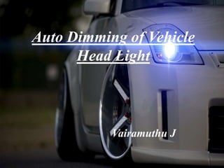 Auto Dimming of Vehicle
Head Light
Vairamuthu J
 