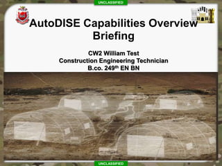 UNCLASSIFIED
UNCLASSIFIED
AutoDISE Capabilities Overview
Briefing
CW2 William Test
Construction Engineering Technician
B.co. 249th EN BN
 