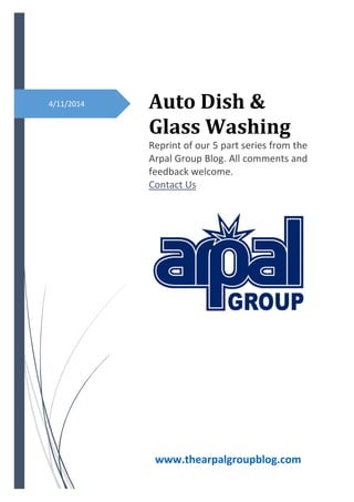 4/11/2014 
Auto Dish & Glass Washing 
Reprint of our 5 part series from the Arpal Group Blog. All comments and feedback welcome. 
Contact Us 
www.thearpalgroupblog.com 
 