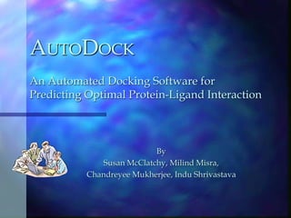 AUTODOCK
An Automated Docking Software for
Predicting Optimal Protein-Ligand Interaction
By
Susan McClatchy, Milind Misra,
Chandreyee Mukherjee, Indu Shrivastava
 