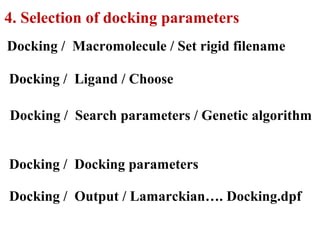 4. Selection of docking parameters
Docking / Macromolecule / Set rigid filename
Docking / Ligand / Choose
Docking / Search parameters / Genetic algorithm
Docking / Docking parameters
Docking / Output / Lamarckian…. Docking.dpf
 