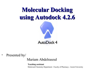 Molecular DockingMolecular Docking
using Autodock 4.2.6using Autodock 4.2.6
• Presented by/
Mariam Abdelrasoul
Teaching assistant
Medicinal Chemistry Department - Faculty of Pharmacy - Assiut University
 