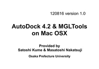 120816 version 1.0


AutoDock 4.2 & MGLTools
     on Mac OSX
            Provided by
 Satoshi Kume & Masatoshi Nakatsuji
      Osaka Prefecture University
 