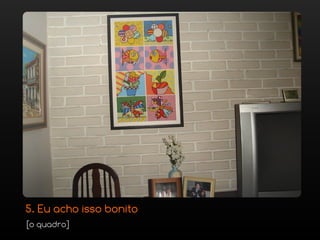 5. Eu acho isso bonito
[o quadro]
 